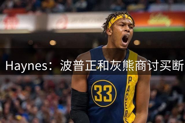 Haynes：波普正和灰熊商讨买断 计划加盟76人联手詹姆斯